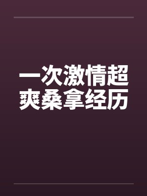 一次激情超爽桑拿经历 一次激情超爽桑拿经历