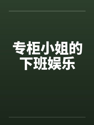 专柜小姐的下班娱乐 专柜小姐的下班娱乐