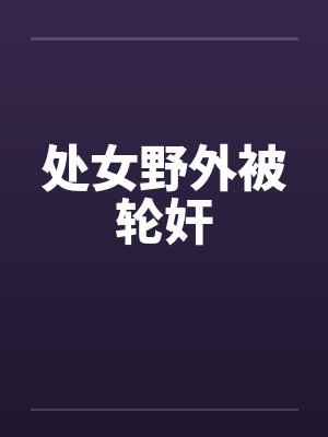 处女野外被轮奸 处女野外被轮奸