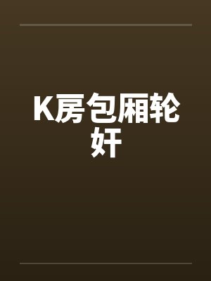 K房包厢轮奸 K房包厢轮奸