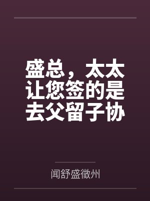 盛总,太太让您签的是去父留子协议 盛总,太太让您签的是去父留子协议