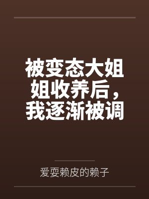 被变态大姐姐收养后,我逐渐被调教成了淫荡的娇媚伪娘....by方曦羽 被变态大姐姐收养后,我逐渐被调教成了淫荡的娇媚伪娘....by方曦羽