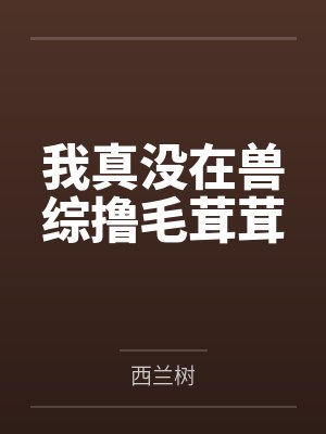 我真没在兽综撸毛茸茸by西兰树 我真没在兽综撸毛茸茸by西兰树
