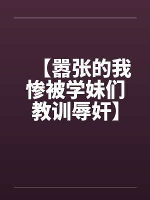 【嚣张的我惨被学妹们教训辱奸】 【嚣张的我惨被学妹们教训辱奸】