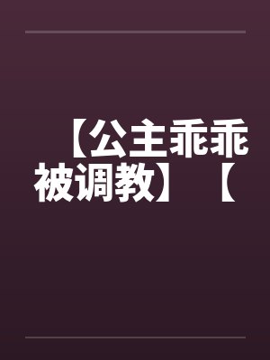 【公主乖乖被调教】【 【公主乖乖被调教】【