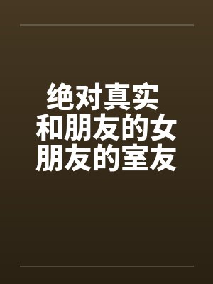 绝对真实 和朋友的女朋友的室友偷情全 绝对真实 和朋友的女朋友的室友偷情全