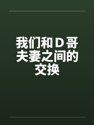 我们和D哥夫妻之间的交换 我们和D哥夫妻之间的交换