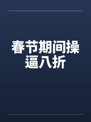 春节期间操逼八折 春节期间操逼八折