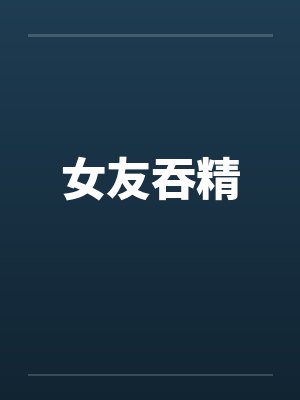 女友吞精 女友吞精